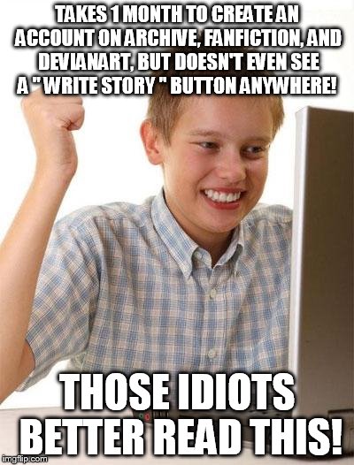 First Day On The Internet Kid Meme | TAKES 1 MONTH TO CREATE AN ACCOUNT ON ARCHIVE, FANFICTION, AND DEVIANART, BUT DOESN'T EVEN SEE A " WRITE STORY " BUTTON ANYWHERE! THOSE IDIOTS BETTER READ THIS! | image tagged in memes,first day on the internet kid | made w/ Imgflip meme maker