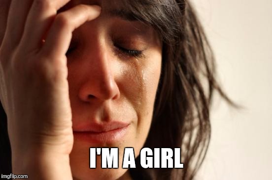 First World Problems Meme | I'M A GIRL | image tagged in memes,first world problems | made w/ Imgflip meme maker