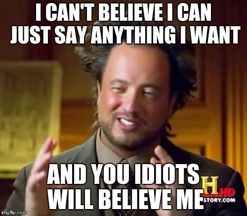 Ancient Aliens Meme | I CAN'T BELIEVE I CAN JUST SAY ANYTHING I WANT; AND YOU IDIOTS WILL BELIEVE ME | image tagged in memes,ancient aliens | made w/ Imgflip meme maker