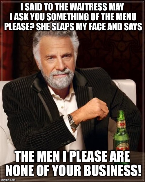 Inquiring minds | I SAID TO THE WAITRESS MAY I ASK YOU SOMETHING OF THE MENU PLEASE? SHE SLAPS MY FACE AND SAYS; THE MEN I PLEASE ARE NONE OF YOUR BUSINESS! | image tagged in memes,the most interesting man in the world,funny | made w/ Imgflip meme maker