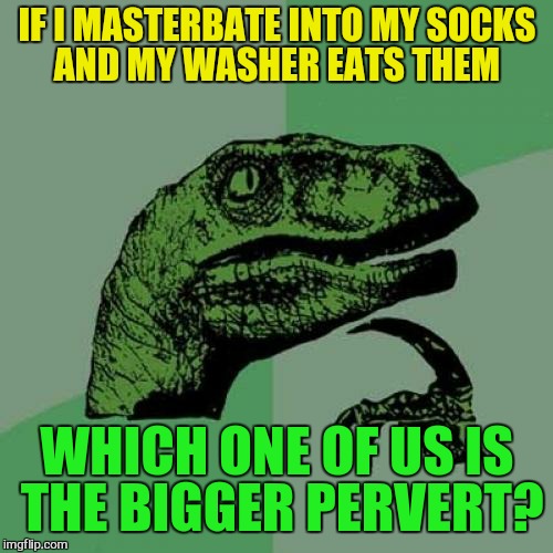 NSFW Filth Week, June 19-25 - an Octavia_Melody event | IF I MASTERBATE INTO MY SOCKS AND MY WASHER EATS THEM; WHICH ONE OF US IS THE BIGGER PERVERT? | image tagged in memes,philosoraptor,nsfw filth week,nsfw week,masterbation,washing mashine | made w/ Imgflip meme maker