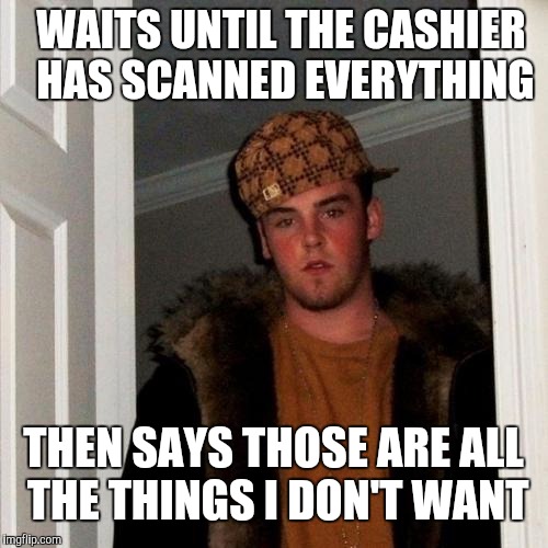 WAITS UNTIL THE CASHIER HAS SCANNED EVERYTHING THEN SAYS THOSE ARE ALL THE THINGS I DON'T WANT | made w/ Imgflip meme maker