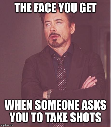 Face You Make Robert Downey Jr Meme | THE FACE YOU GET; WHEN SOMEONE ASKS YOU TO TAKE SHOTS | image tagged in memes,face you make robert downey jr | made w/ Imgflip meme maker