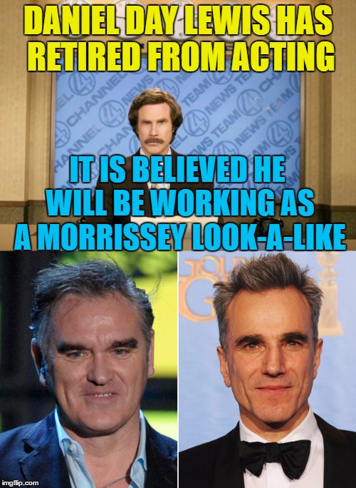 They'll have to find someone else to play Morrissey in the movie of his life... :) | DANIEL DAY LEWIS HAS RETIRED FROM ACTING; IT IS BELIEVED HE WILL BE WORKING AS A MORRISSEY LOOK-A-LIKE | image tagged in memes,morrissey,daniel day lewis,acting,ron burgundy,retiring | made w/ Imgflip meme maker