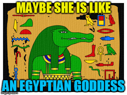 MAYBE SHE IS LIKE AN EGYPTIAN GODDESS | made w/ Imgflip meme maker
