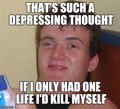 10 Guy Meme | THAT'S SUCH A DEPRESSING THOUGHT IF I ONLY HAD ONE LIFE I'D KILL MYSELF | image tagged in memes,10 guy | made w/ Imgflip meme maker