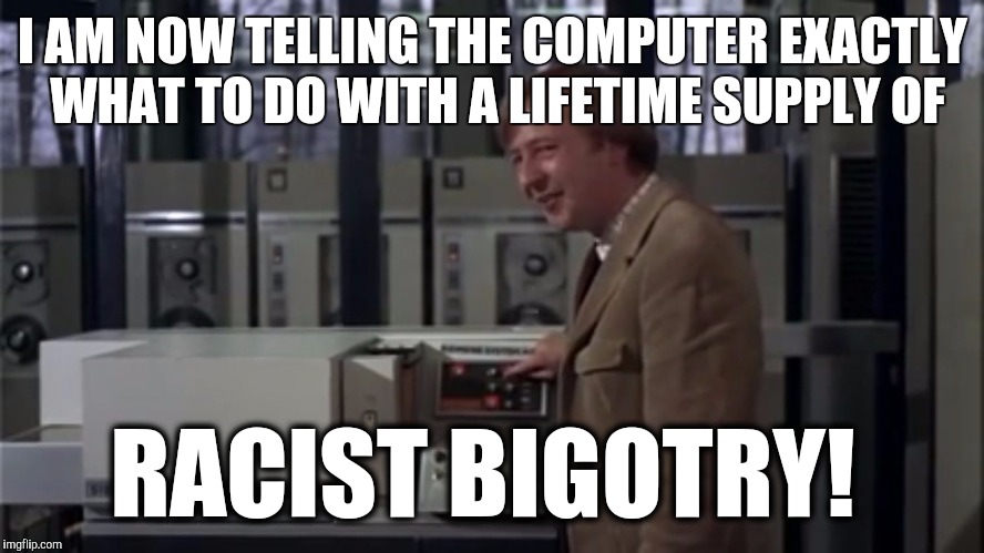 Exactly where to put it | I AM NOW TELLING THE COMPUTER EXACTLY WHAT TO DO WITH A LIFETIME SUPPLY OF; RACIST BIGOTRY! | image tagged in exactly where to put it | made w/ Imgflip meme maker