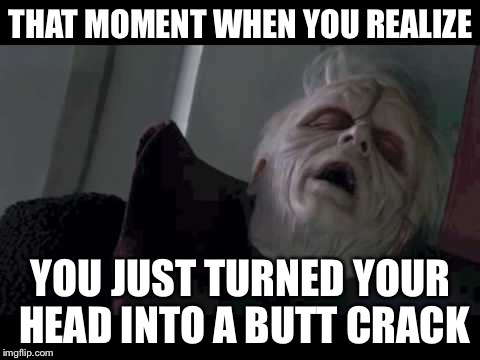 Emperor Palpatine | THAT MOMENT WHEN YOU REALIZE; YOU JUST TURNED YOUR HEAD INTO A BUTT CRACK | image tagged in emperor palpatine | made w/ Imgflip meme maker