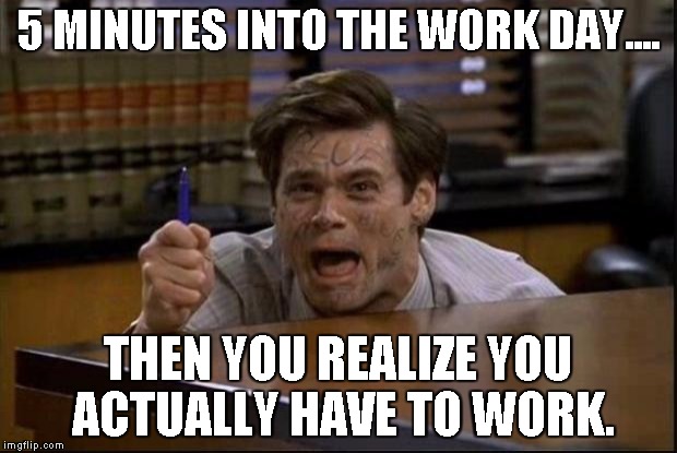 The goddamn dress is blue | 5 MINUTES INTO THE WORK DAY.... THEN YOU REALIZE YOU ACTUALLY HAVE TO WORK. | image tagged in the goddamn dress is blue | made w/ Imgflip meme maker