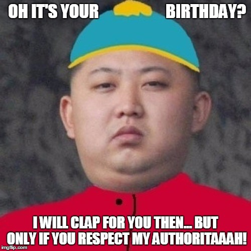 kim jong-un | OH IT'S YOUR                     BIRTHDAY? I WILL CLAP FOR YOU THEN... BUT ONLY IF YOU RESPECT MY AUTHORITAAAH! | image tagged in kim jong-un | made w/ Imgflip meme maker
