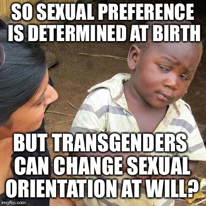 Third World Skeptical Kid Meme | SO SEXUAL PREFERENCE IS DETERMINED AT BIRTH; BUT TRANSGENDERS CAN CHANGE SEXUAL ORIENTATION AT WILL? | image tagged in memes,third world skeptical kid | made w/ Imgflip meme maker