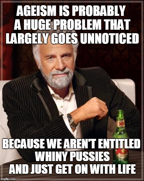 The Most Interesting Man In The World Meme | AGEISM IS PROBABLY A HUGE PROBLEM THAT LARGELY GOES UNNOTICED; BECAUSE WE AREN'T ENTITLED WHINY PUSSIES AND JUST GET ON WITH LIFE | image tagged in memes,the most interesting man in the world | made w/ Imgflip meme maker