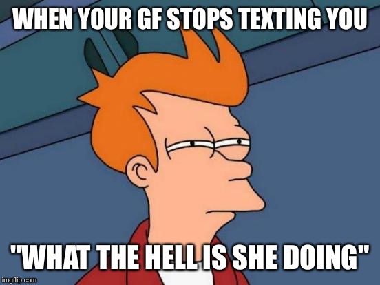 Futurama Fry | WHEN YOUR GF STOPS TEXTING YOU; "WHAT THE HELL IS SHE DOING" | image tagged in memes,futurama fry | made w/ Imgflip meme maker
