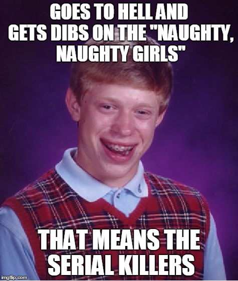 Bad Luck Brian | GOES TO HELL AND GETS DIBS ON THE "NAUGHTY, NAUGHTY GIRLS"; THAT MEANS THE SERIAL KILLERS | image tagged in memes,bad luck brian,hell,naughty girls,serial killer,read the fine print | made w/ Imgflip meme maker