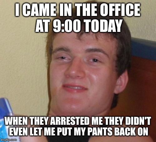 10 Guy Meme | I CAME IN THE OFFICE AT 9:00 TODAY; WHEN THEY ARRESTED ME THEY DIDN'T EVEN LET ME PUT MY PANTS BACK ON | image tagged in memes,10 guy,nsfw filth week | made w/ Imgflip meme maker