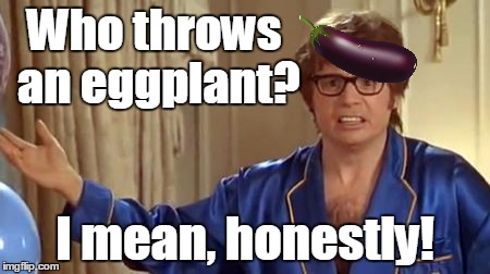 Who throws an eggplant? I mean, honestly! | made w/ Imgflip meme maker