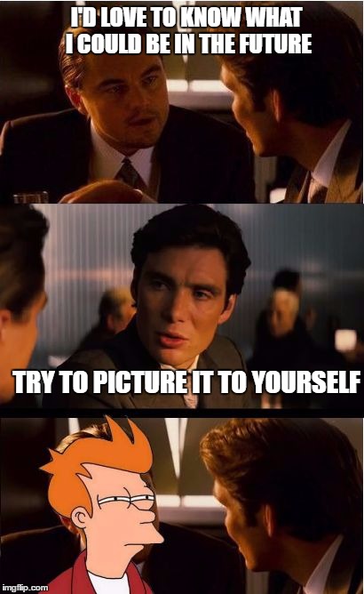 I'D LOVE TO KNOW WHAT I COULD BE IN THE FUTURE; TRY TO PICTURE IT TO YOURSELF | image tagged in inception fry | made w/ Imgflip meme maker