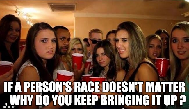 That's disgusting | IF A PERSON'S RACE DOESN'T MATTER , WHY DO YOU KEEP BRINGING IT UP ? | image tagged in that's disgusting | made w/ Imgflip meme maker