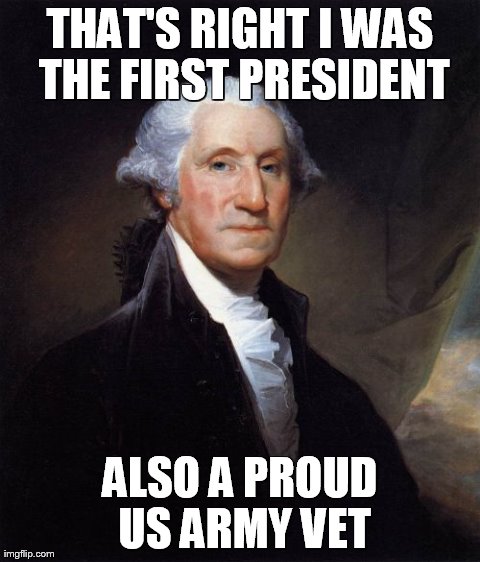 George Washington Meme | THAT'S RIGHT I WAS THE FIRST PRESIDENT ALSO A PROUD US ARMY VET | image tagged in memes,george washington | made w/ Imgflip meme maker