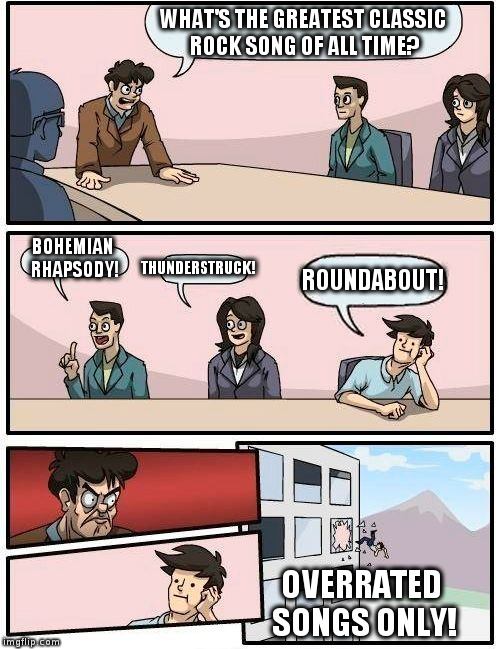 What's the Greatest Classic Rock Song? | WHAT'S THE GREATEST CLASSIC ROCK SONG OF ALL TIME? BOHEMIAN RHAPSODY! THUNDERSTRUCK! ROUNDABOUT! OVERRATED SONGS ONLY! | image tagged in memes,boardroom meeting suggestion,classic rock,ac/dc,queen,yes | made w/ Imgflip meme maker