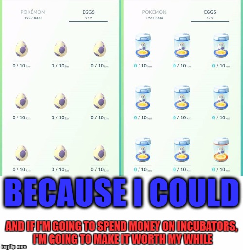 I'm going to use a Lucky Egg just before they hatch, too. | BECAUSE I COULD; AND IF I'M GOING TO SPEND MONEY ON INCUBATORS, I'M GOING TO MAKE IT WORTH MY WHILE | image tagged in memes,pokemon go | made w/ Imgflip meme maker