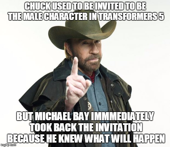 Imagine if it was real... | CHUCK USED TO BE INVITED TO BE THE MALE CHARACTER IN TRANSFORMERS 5; BUT MICHAEL BAY IMMMEDIATELY TOOK BACK THE INVITATION BECAUSE HE KNEW WHAT WILL HAPPEN | image tagged in memes,chuck norris finger,chuck norris | made w/ Imgflip meme maker