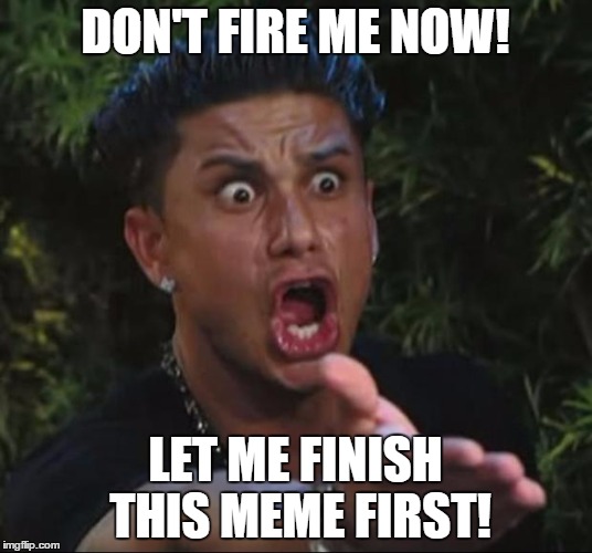 DJ Pauly D Meme | DON'T FIRE ME NOW! LET ME FINISH THIS MEME FIRST! | image tagged in memes,dj pauly d | made w/ Imgflip meme maker