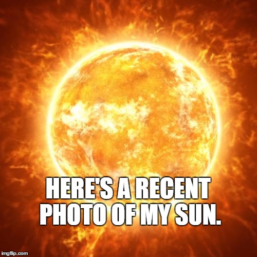The Sun | HERE'S A RECENT PHOTO OF MY SUN. | image tagged in the sun | made w/ Imgflip meme maker