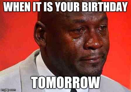 crying michael jordan | WHEN IT IS YOUR BIRTHDAY; TOMORROW | image tagged in crying michael jordan,birthday,funny | made w/ Imgflip meme maker