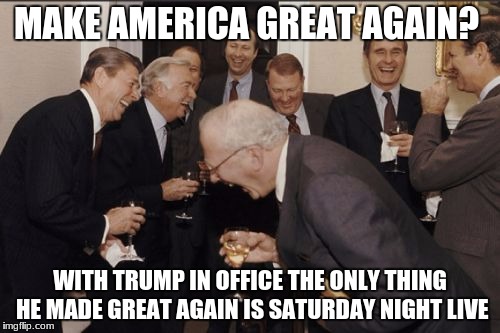 Laughing Men In Suits | MAKE AMERICA GREAT AGAIN? WITH TRUMP IN OFFICE THE ONLY THING HE MADE GREAT AGAIN IS SATURDAY NIGHT LIVE | image tagged in memes,laughing men in suits | made w/ Imgflip meme maker