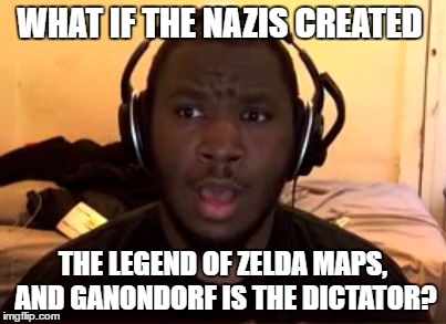 Conspiracy Gamer | WHAT IF THE NAZIS CREATED; THE LEGEND OF ZELDA MAPS, AND GANONDORF IS THE DICTATOR? | image tagged in conspiracy gamer | made w/ Imgflip meme maker