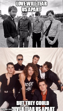 INXS vs Joy Division | LOVE WILL TEAR US APART; BUT THEY COULD NEVER TEAR US APART | image tagged in inxs,joy division,music joke,memes,double standards,music | made w/ Imgflip meme maker