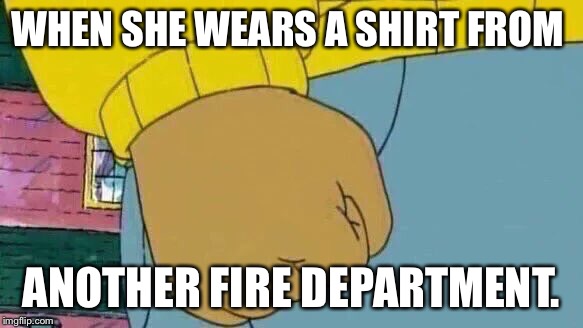 Arthur Fist Meme | WHEN SHE WEARS A SHIRT FROM; ANOTHER FIRE DEPARTMENT. | image tagged in memes,arthur fist | made w/ Imgflip meme maker