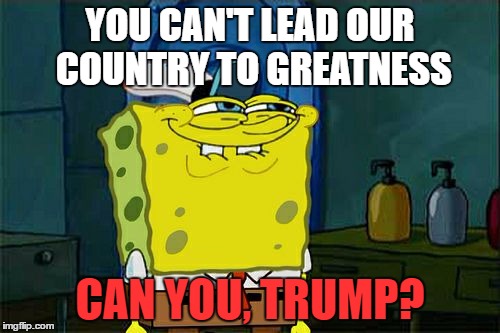 Don't You Squidward Meme | YOU CAN'T LEAD OUR COUNTRY TO GREATNESS; CAN YOU, TRUMP? | image tagged in memes,dont you squidward | made w/ Imgflip meme maker