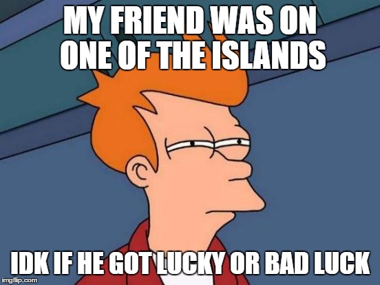 Futurama Fry Meme | MY FRIEND WAS ON ONE OF THE ISLANDS IDK IF HE GOT LUCKY OR BAD LUCK | image tagged in memes,futurama fry | made w/ Imgflip meme maker