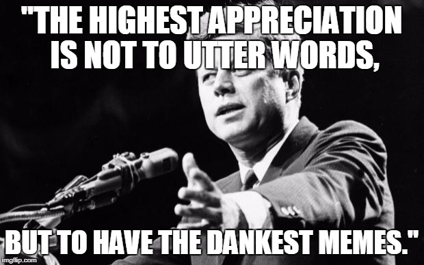 JFK | "THE HIGHEST APPRECIATION IS NOT TO UTTER WORDS, BUT TO HAVE THE DANKEST MEMES." | image tagged in jfk | made w/ Imgflip meme maker