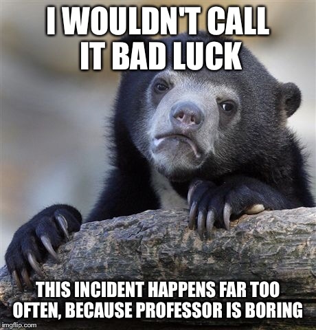 Confession Bear Meme | I WOULDN'T CALL IT BAD LUCK THIS INCIDENT HAPPENS FAR TOO OFTEN, BECAUSE PROFESSOR IS BORING | image tagged in memes,confession bear | made w/ Imgflip meme maker