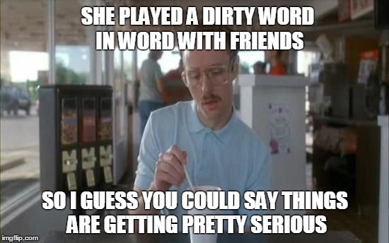 SHE PLAYED A DIRTY WORD IN WORD WITH FRIENDS; SO I GUESS YOU COULD SAY THINGS ARE GETTING PRETTY SERIOUS | image tagged in things are getting pretty serious,AdviceAnimals | made w/ Imgflip meme maker