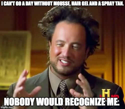 Ancient Aliens | I CAN'T GO A DAY WITHOUT MOUSSE, HAIR GEL AND A SPRAY TAN. NOBODY WOULD RECOGNIZE ME. | image tagged in memes,ancient aliens | made w/ Imgflip meme maker