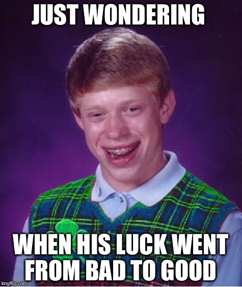 JUST WONDERING WHEN HIS LUCK WENT FROM BAD TO GOOD | made w/ Imgflip meme maker