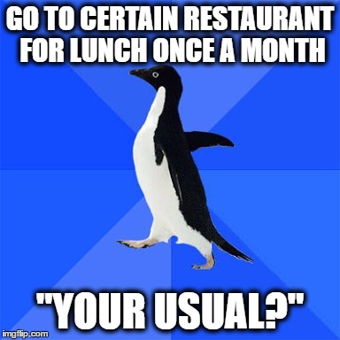 Socially awkward penguin  | GO TO CERTAIN RESTAURANT FOR LUNCH ONCE A MONTH; "YOUR USUAL?" | image tagged in socially awkward penguin,AdviceAnimals | made w/ Imgflip meme maker