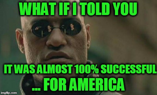 Matrix Morpheus Meme | WHAT IF I TOLD YOU ... FOR AMERICA IT WAS ALMOST 100% SUCCESSFUL | image tagged in memes,matrix morpheus | made w/ Imgflip meme maker
