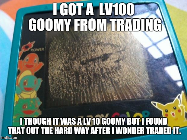 Broken Gameboy Color (Pokemon) | I GOT A  LV100 GOOMY FROM TRADING; I THOUGH IT WAS A LV 10 GOOMY BUT I FOUND THAT OUT THE HARD WAY AFTER I WONDER TRADED IT. | image tagged in broken gameboy color pokemon | made w/ Imgflip meme maker