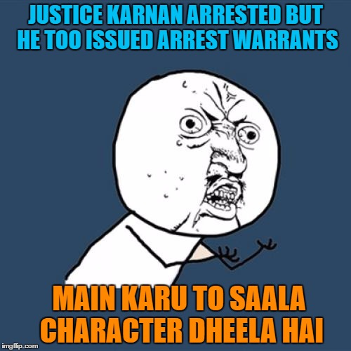 Y U No | JUSTICE KARNAN ARRESTED BUT HE TOO ISSUED ARREST WARRANTS; MAIN KARU TO SAALA CHARACTER DHEELA HAI | image tagged in memes,y u no | made w/ Imgflip meme maker