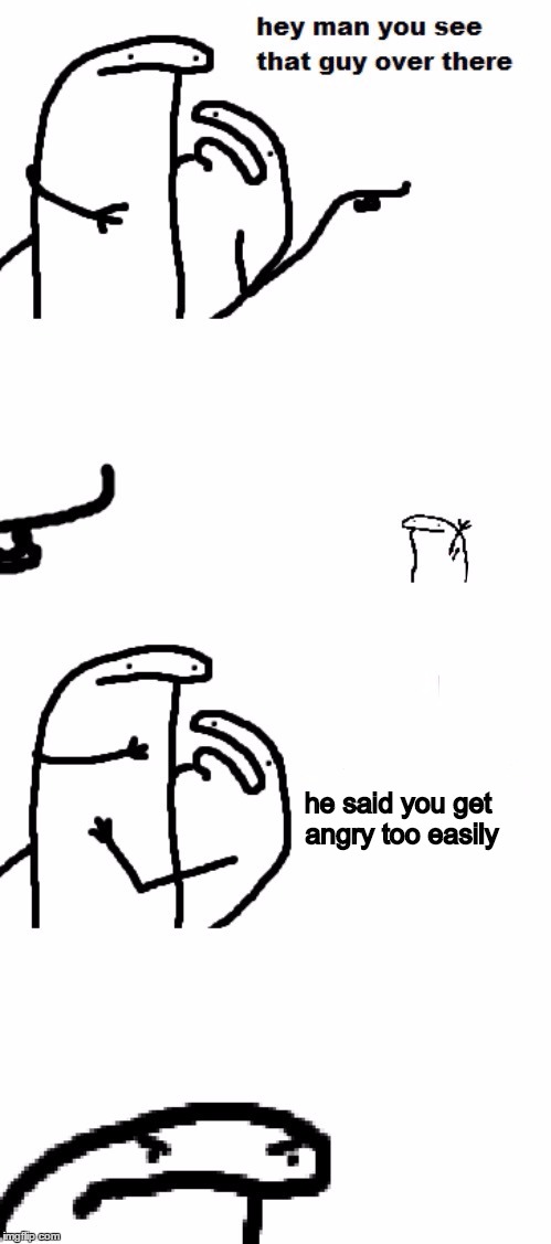 Hey man you see that guy over there | he said you get angry too easily | image tagged in hey man you see that guy over there | made w/ Imgflip meme maker