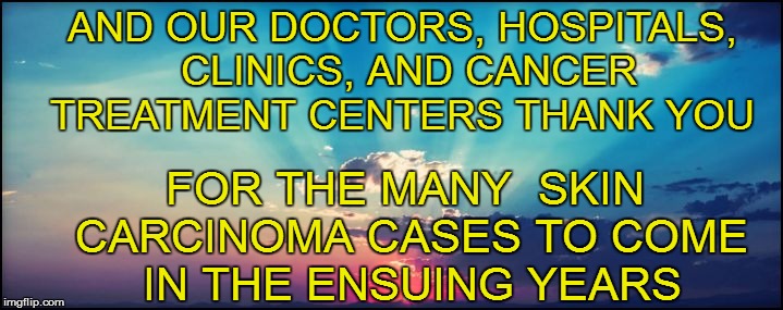 AND OUR DOCTORS, HOSPITALS, CLINICS, AND CANCER TREATMENT CENTERS THANK YOU FOR THE MANY  SKIN CARCINOMA CASES TO COME IN THE ENSUING YEARS | made w/ Imgflip meme maker