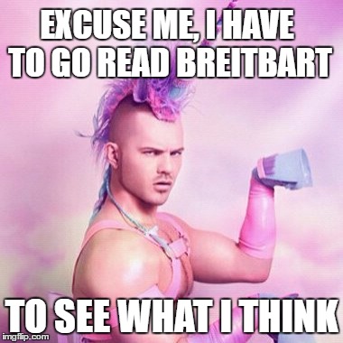 Unicorn MAN | EXCUSE ME, I HAVE TO GO READ BREITBART; TO SEE WHAT I THINK | image tagged in memes,unicorn man | made w/ Imgflip meme maker