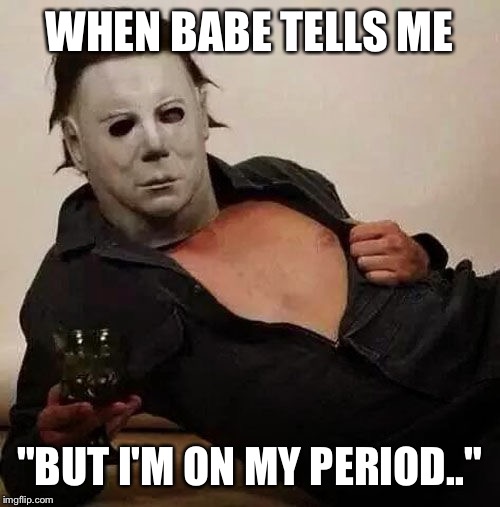 Sexy Michael Myers Halloween Tosh | WHEN BABE TELLS ME; "BUT I'M ON MY PERIOD.." | image tagged in sexy michael myers halloween tosh | made w/ Imgflip meme maker