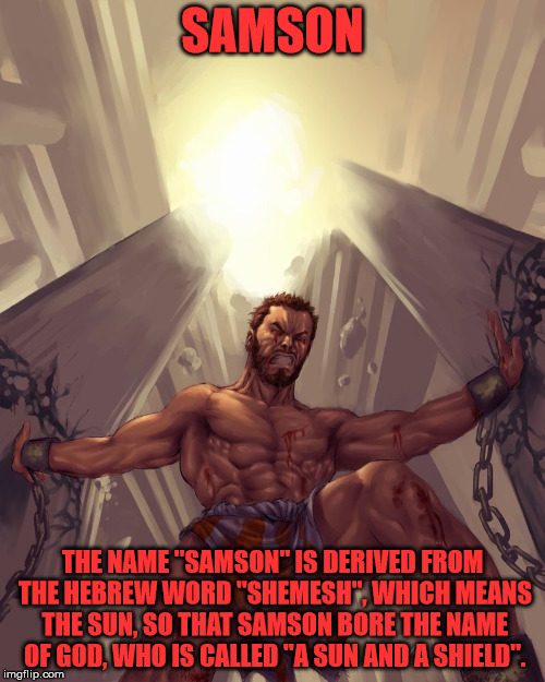 Samson | SAMSON; THE NAME "SAMSON" IS DERIVED FROM THE HEBREW WORD "SHEMESH", WHICH MEANS THE SUN, SO THAT SAMSON BORE THE NAME OF GOD, WHO IS CALLED "A SUN AND A SHIELD". | image tagged in samson | made w/ Imgflip meme maker