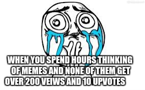 Crying Because Of Cute | WHEN YOU SPEND HOURS THINKING OF MEMES AND NONE OF THEM GET OVER 200 VEIWS AND 10 UPVOTES | image tagged in memes,crying because of cute | made w/ Imgflip meme maker